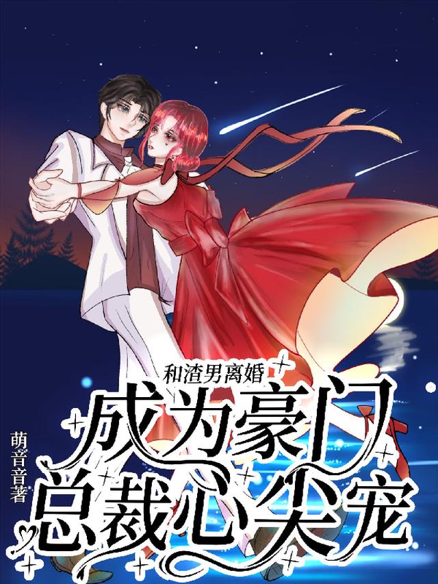 和渣男离婚,成为豪门总裁心尖宠