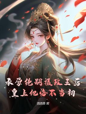 承孕绝嗣摄政王后，皇上他悔不当初