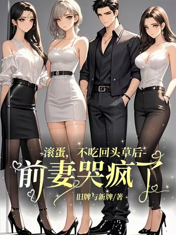 滚蛋，不吃回头草后，前妻哭疯了