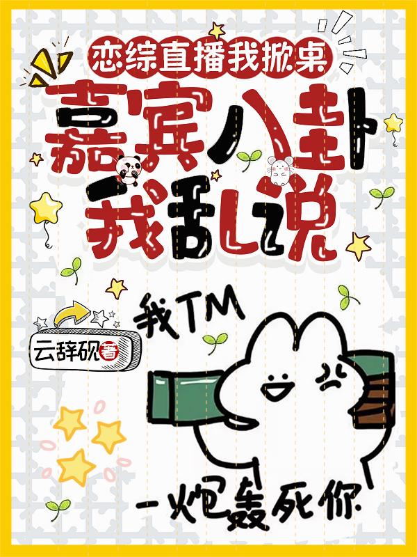 恋综直播我掀桌，嘉宾八卦我乱说
